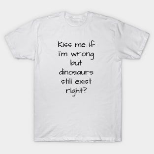 kiss me if im wrong but dinosaurs still exist..right? T-Shirt